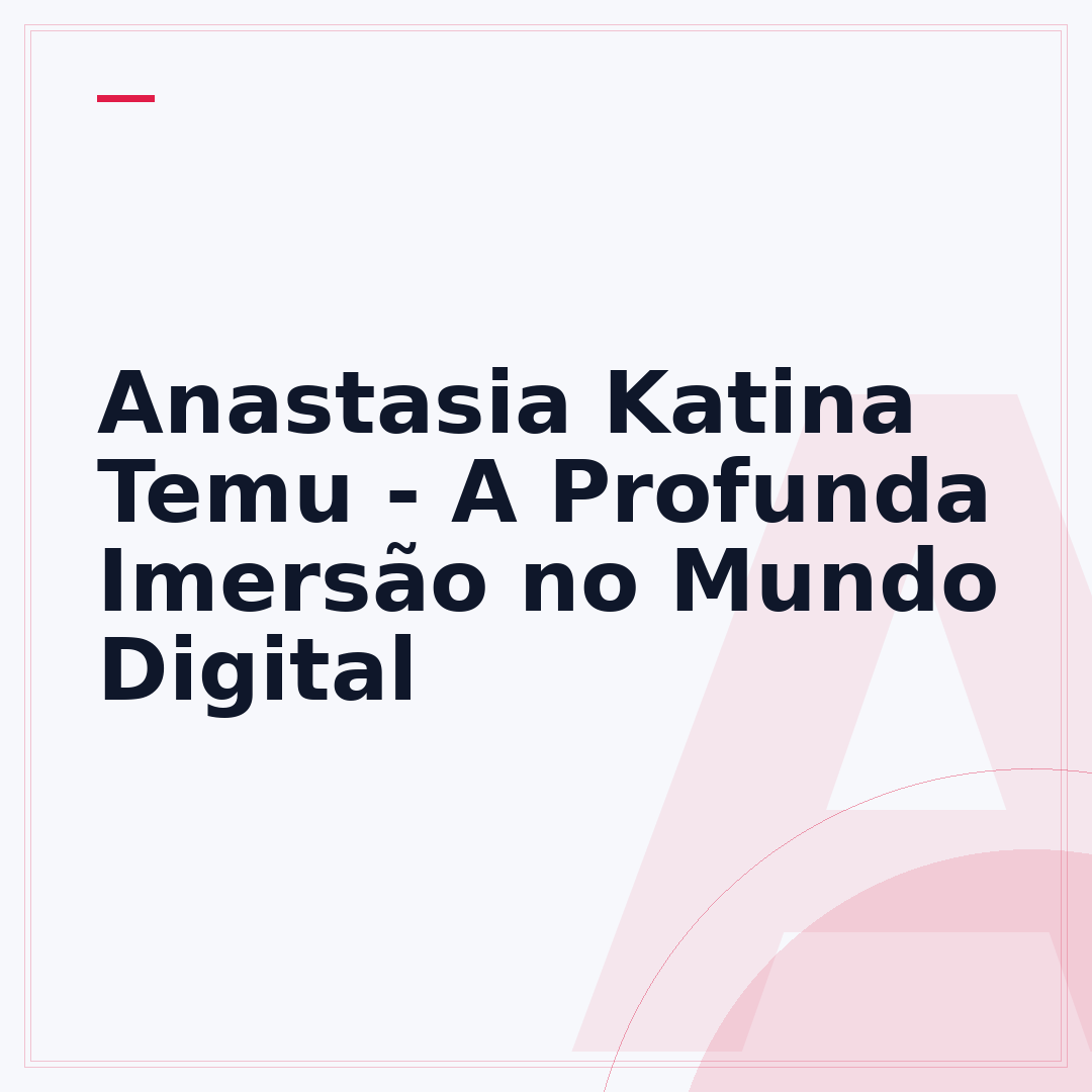 Anastasia Katina Temu - A Profunda Imersão no Mundo Digital