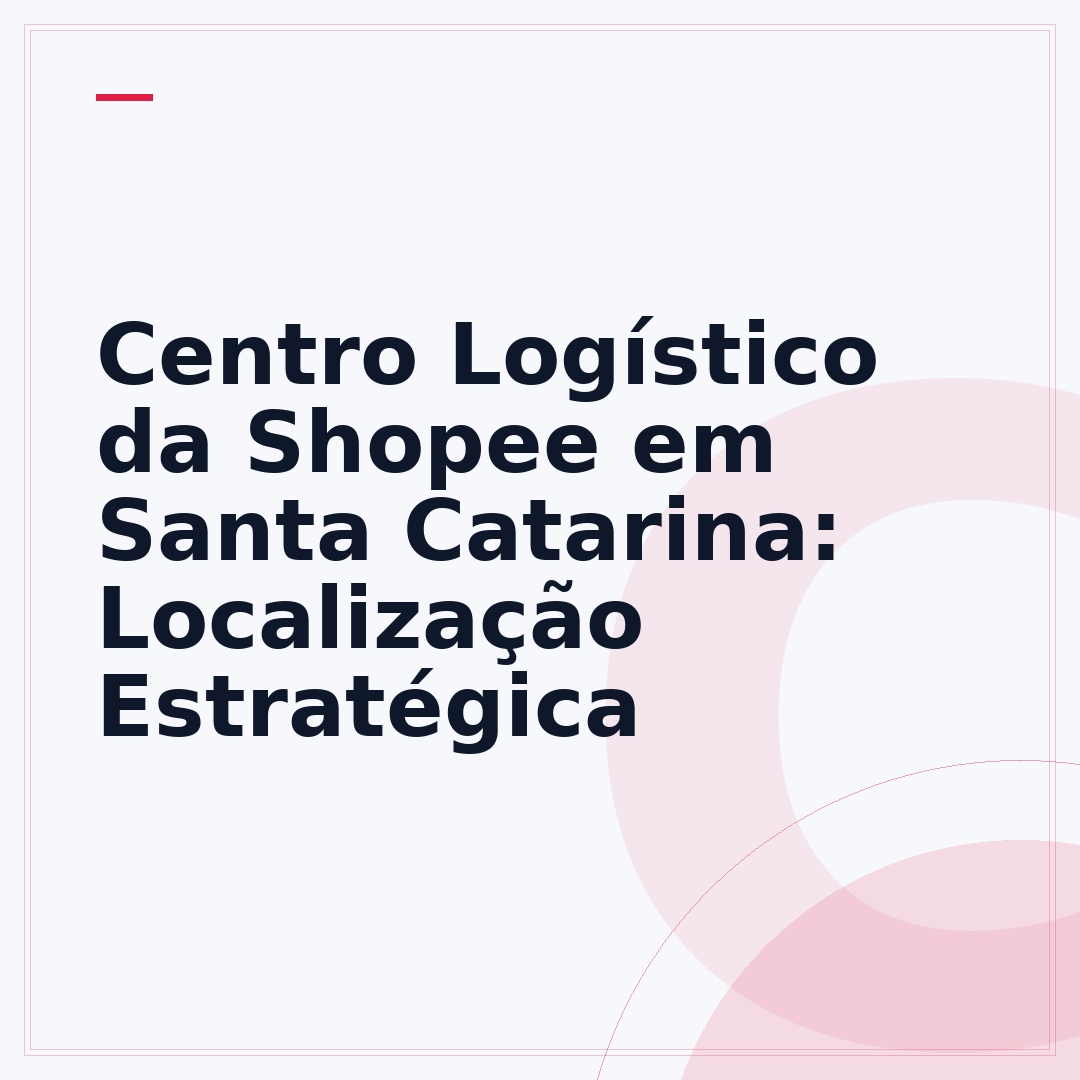 Centro Logístico da Shopee em Santa Catarina: Localização Estratégica