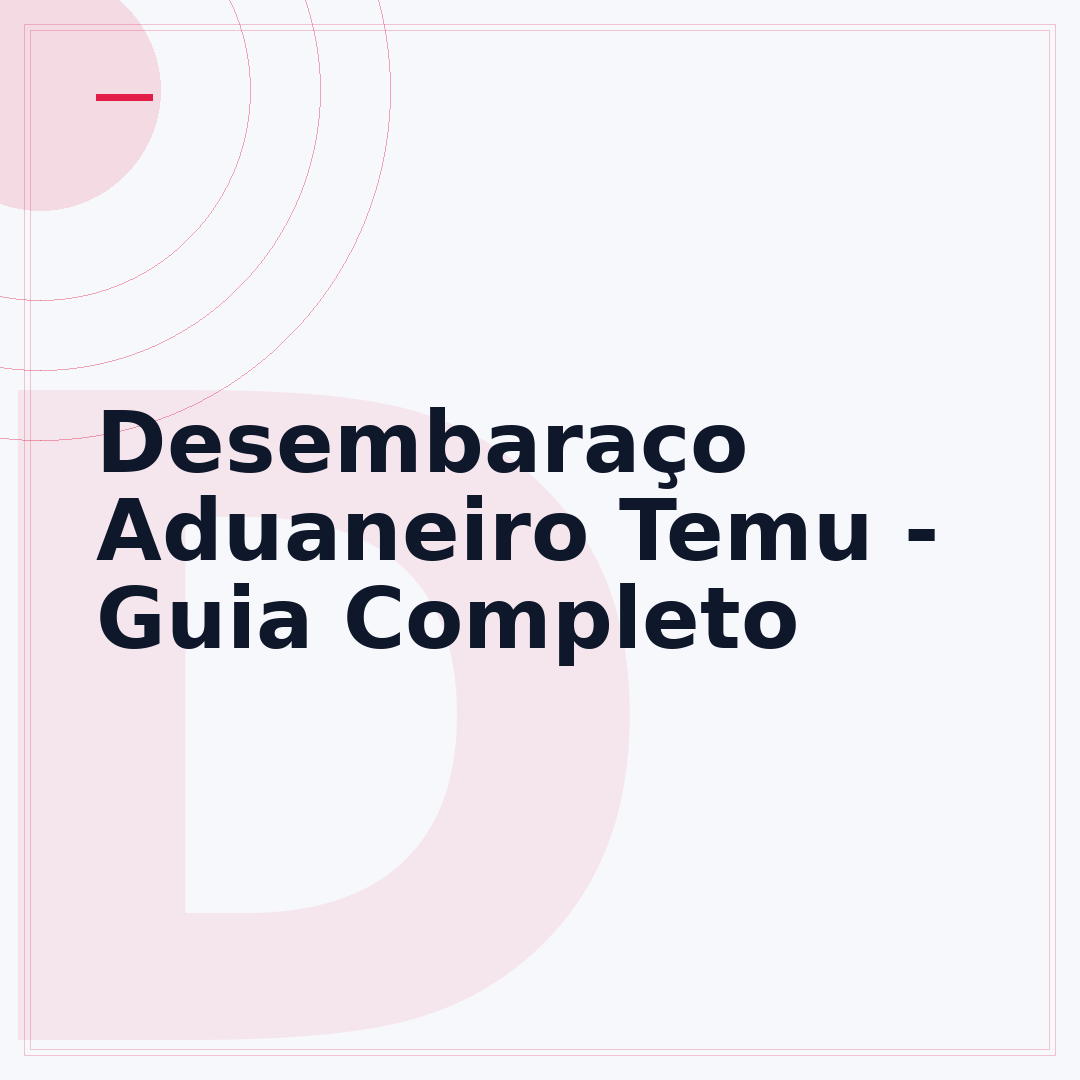 Desembaraço Aduaneiro Temu - Guia Completo