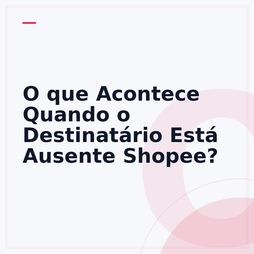 O que Acontece Quando o Destinatário Está Ausente Shopee?