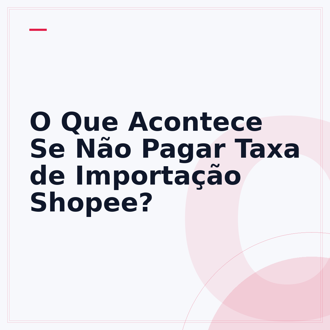 O Que Acontece Se Não Pagar Taxa de Importação Shopee?