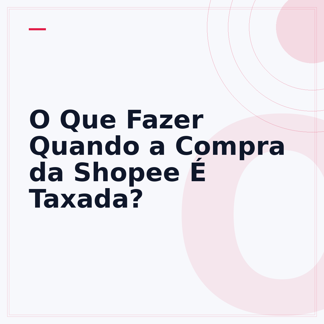 O Que Fazer Quando a Compra da Shopee É Taxada?