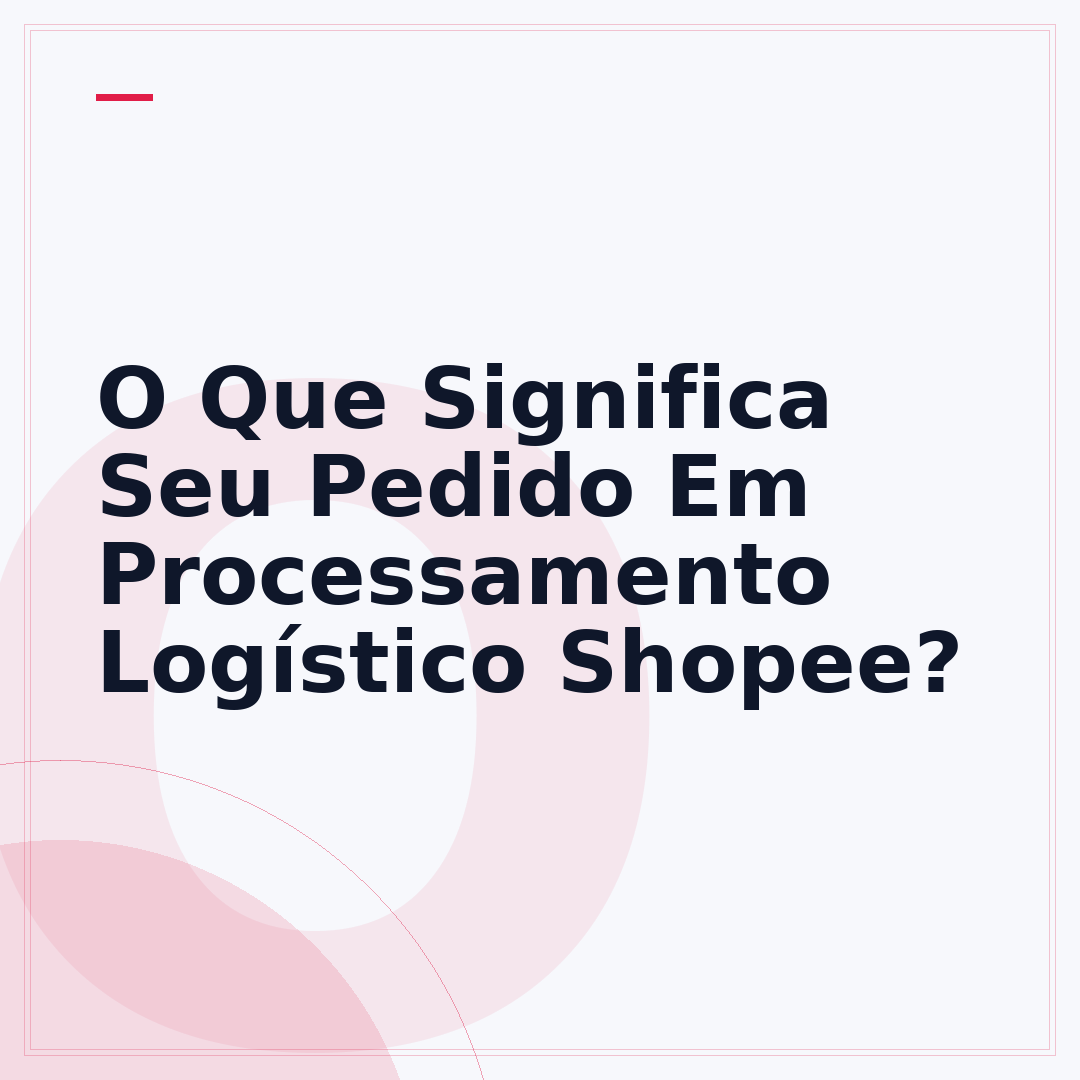 O Que Significa Seu Pedido Em Processamento Logístico Shopee?