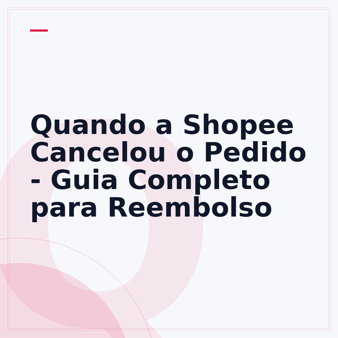 Quando a Shopee Cancelou o Pedido - Guia Completo para Reembolso