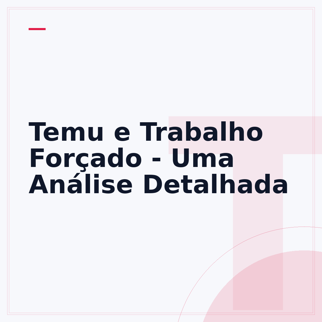 Temu e Trabalho Forçado - Uma Análise Detalhada