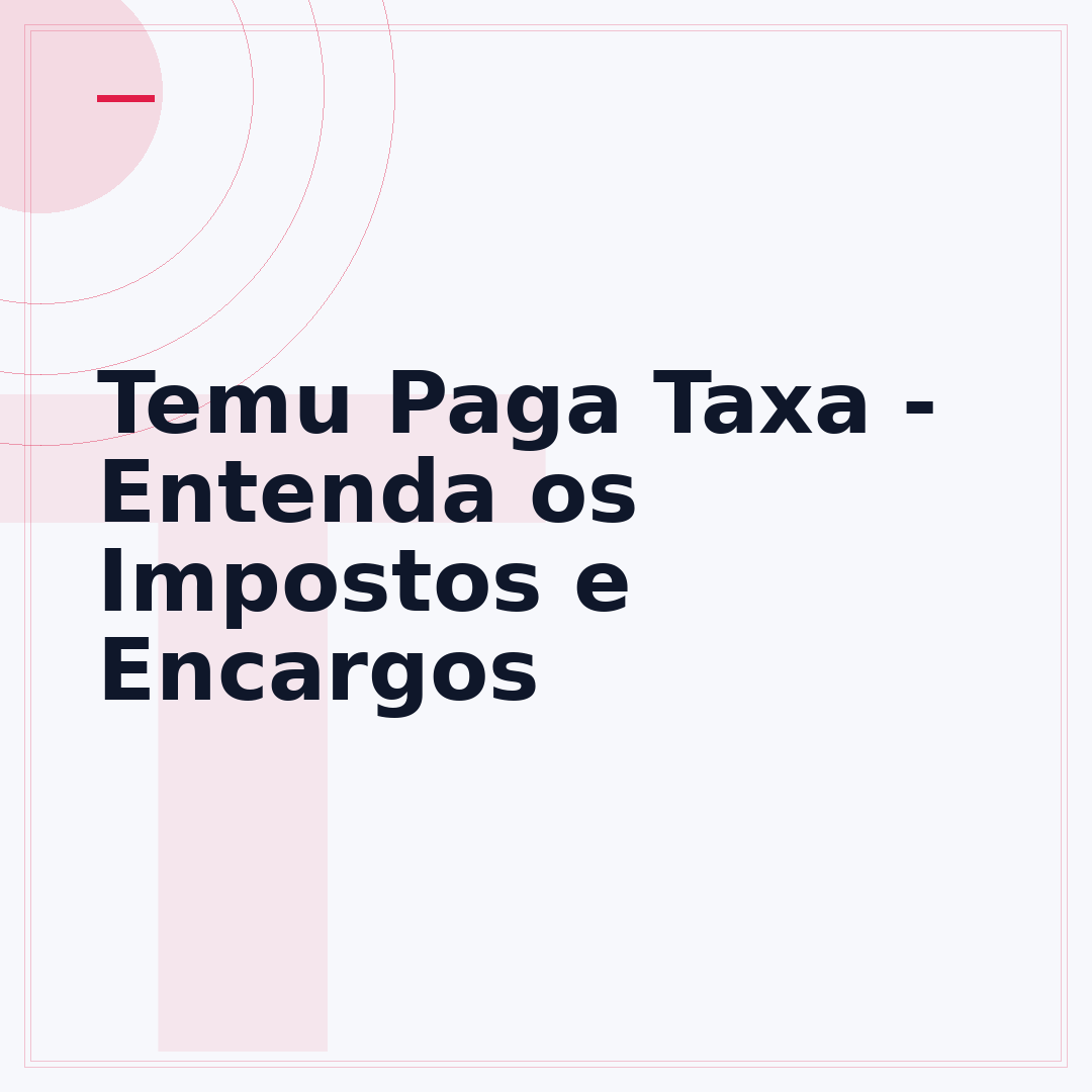 Temu Paga Taxa - Entenda os Impostos e Encargos