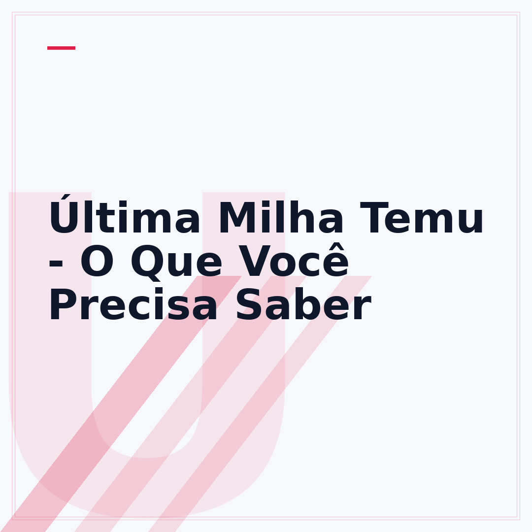Última Milha Temu - O Que Você Precisa Saber